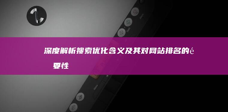 深度解析：搜索优化含义及其对网站排名的重要性